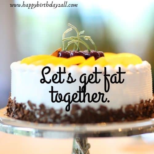 Let's get fat together.