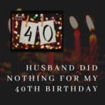 Husband Did Nothing for My 40th Birthday! (What Should I Do?)